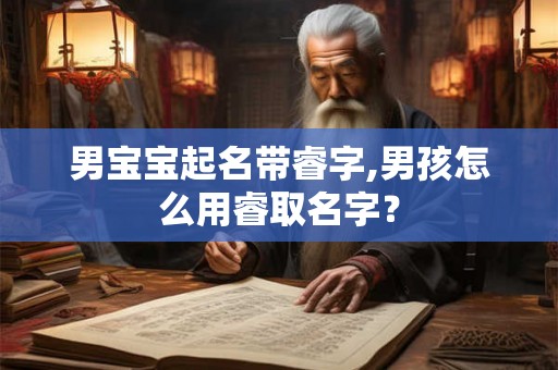 男宝宝起名带睿字,男孩怎么用睿取名字？