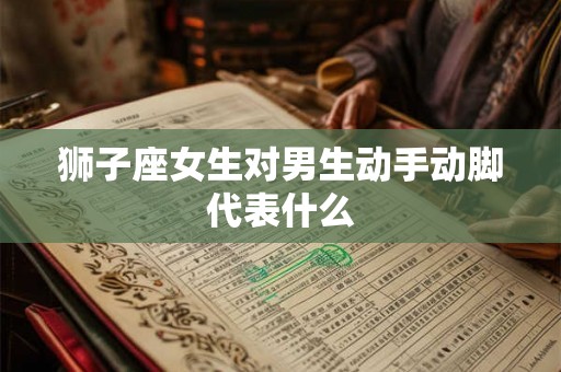 狮子座女生对男生动手动脚代表什么