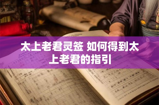 太上老君灵签 如何得到太上老君的指引 太上老君灵签 如何得到太上老君的指引