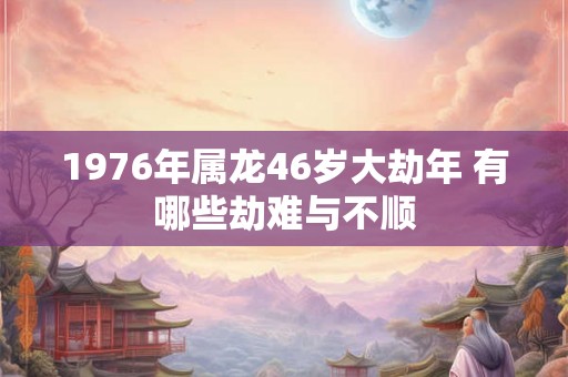 1976年属龙46岁大劫年 有哪些劫难与不顺