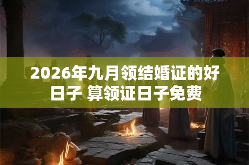 2026年九月领结婚证的好日子 算领证日子免费