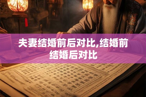 夫妻结婚前后对比,结婚前结婚后对比