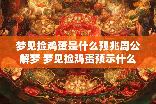 梦见捡鸡蛋是什么预兆周公解梦 梦见捡鸡蛋预示什么