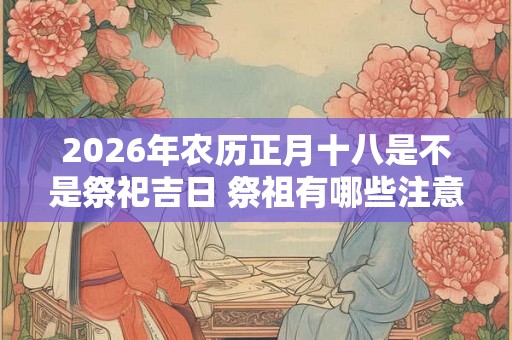 2026年农历正月十八是不是祭祀吉日 祭祖有哪些注意事项
