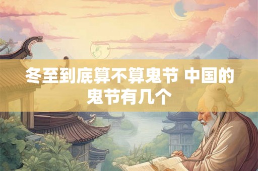 冬至到底算不算鬼节 中国的鬼节有几个