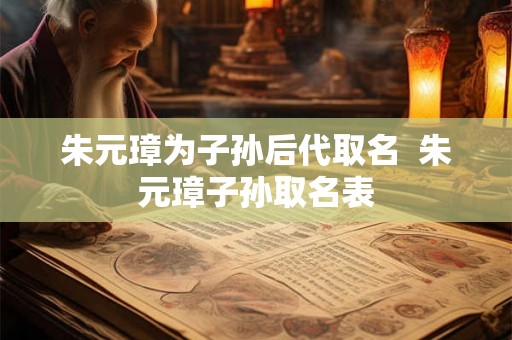 朱元璋为子孙后代取名  朱元璋子孙取名表
