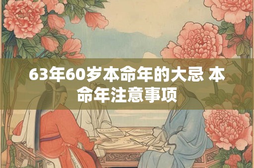 63年60岁本命年的大忌 本命年注意事项 63年60岁本命年的大忌 本命年注意事项