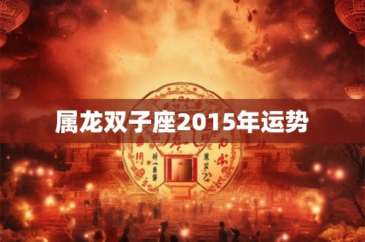 属龙双子座2015年运势 属龙双子座2015年运势
