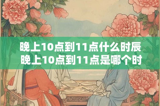 晚上10点到11点什么时辰 晚上10点到11点是哪个时间段