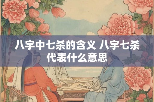 八字中七杀的含义 八字七杀代表什么意思
