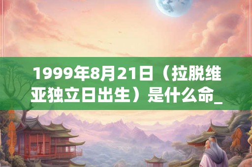 1999年8月21日（拉脱维亚独立日出生）是什么命_命运如何