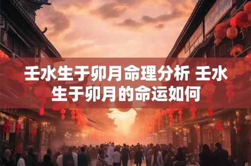 壬水生于卯月命理分析 壬水生于卯月的命运如何
