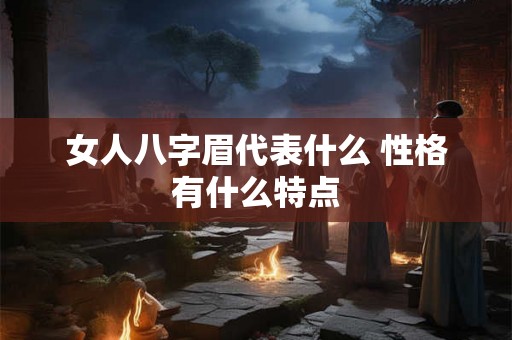 女人八字眉代表什么 性格有什么特点 女人八字眉代表什么 性格有什么特点