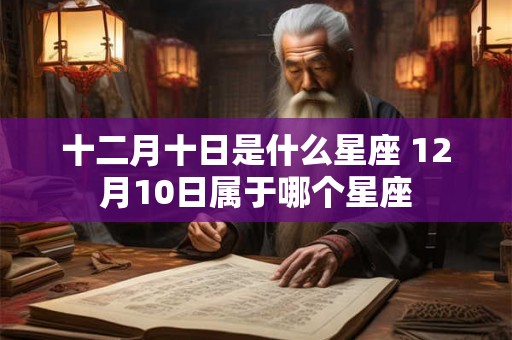 十二月十日是什么星座 12月10日属于哪个星座 十二月十日是什么星座 12月10日属于哪个星座