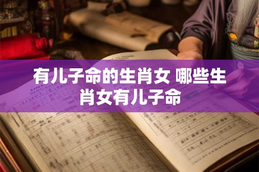 有儿子命的生肖女 哪些生肖女有儿子命