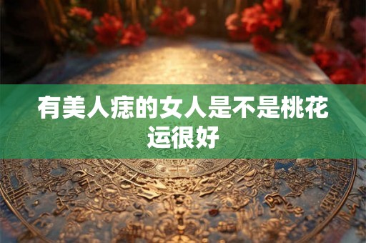 有美人痣的女人是不是桃花运很好 有美人痣的女人是不是桃花运很好