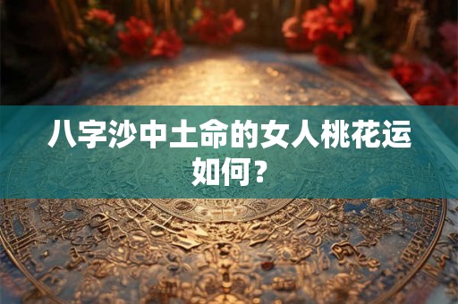 八字沙中土命的女人桃花运如何？