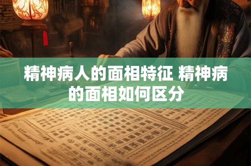 精神病人的面相特征 精神病的面相如何区分