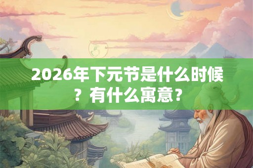 2026年下元节是什么时候？有什么寓意？
