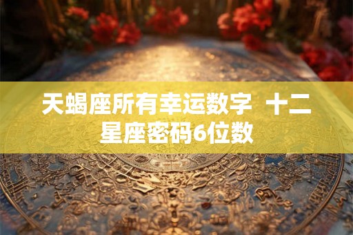 天蝎座所有幸运数字  十二星座密码6位数