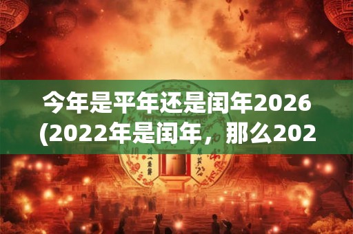 今年是平年还是闰年2026(2022年是闰年，那么2026年是平年吗？)