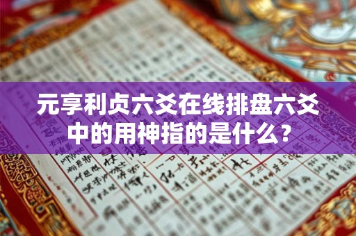 元享利贞六爻在线排盘六爻中的用神指的是什么？