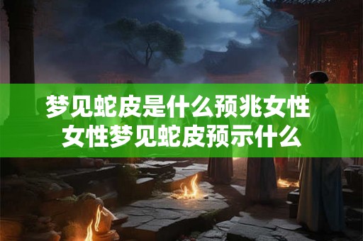 梦见蛇皮是什么预兆女性 女性梦见蛇皮预示什么