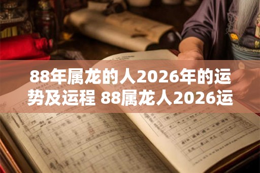 88年属龙的人2026年的运势及运程 88属龙人2026运势如何