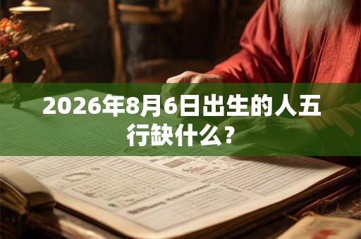 2026年8月6日出生的人五行缺什么? 2026年8月6日出生的人五行缺什么?