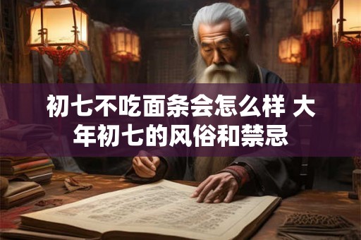 初七不吃面条会怎么样 大年初七的风俗和禁忌 初七不吃面条会怎么样 大年初七的风俗和禁忌