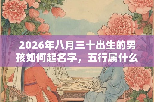 2026年八月三十出生的男孩如何起名字，五行属什么