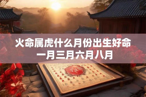 火命属虎什么月份出生好命 一月三月六月八月