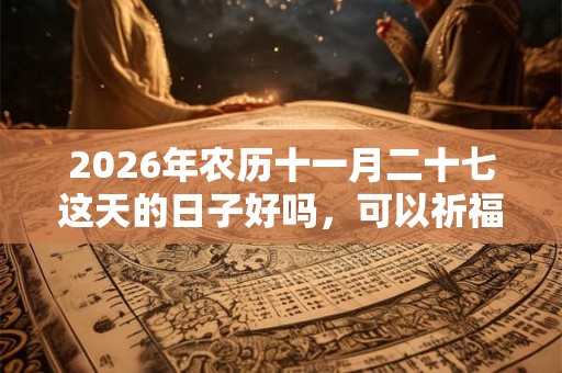 2026年农历十一月二十七这天的日子好吗，可以祈福吗？