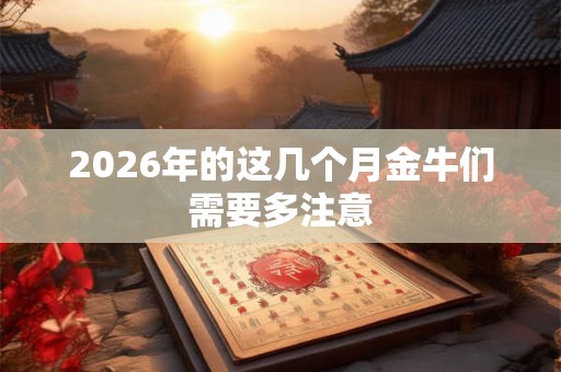 2026年的这几个月金牛们需要多注意 2026年的这几个月金牛们需要多注意