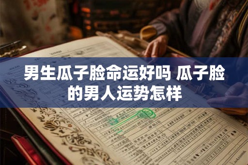 男生瓜子脸命运好吗 瓜子脸的男人运势怎样