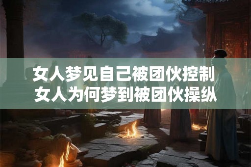女人梦见自己被团伙控制 女人为何梦到被团伙操纵