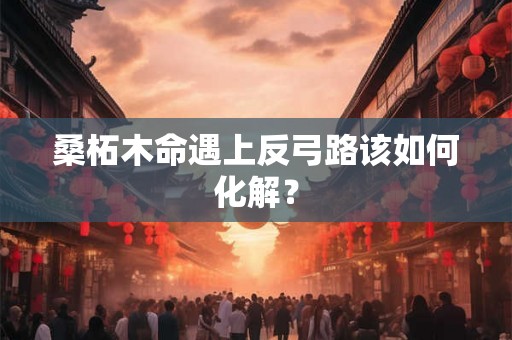 桑柘木命遇上反弓路该如何化解？