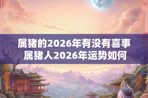 属猪的2026年有没有喜事 属猪人2026年运势如何