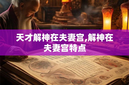 天才解神在夫妻宫,解神在夫妻宫特点