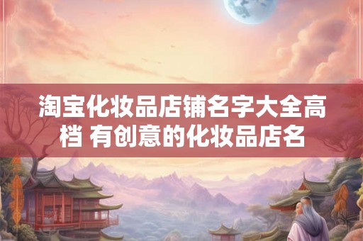 淘宝化妆品店铺名字大全高档 有创意的化妆品店名
