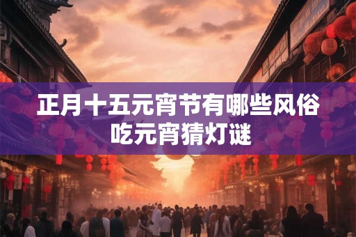 正月十五元宵节有哪些风俗 吃元宵猜灯谜 正月十五元宵节有哪些风俗 吃元宵猜灯谜