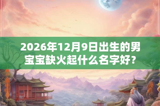 2026年12月9日出生的男宝宝缺火起什么名字好？