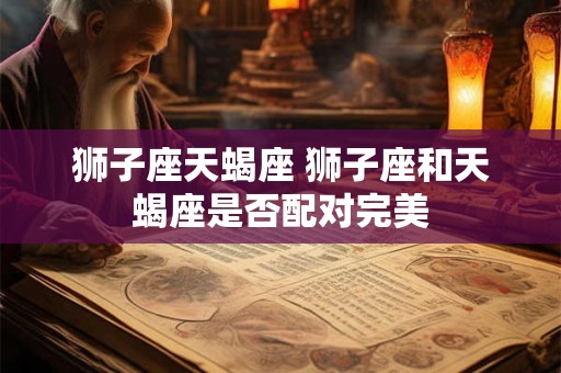 狮子座天蝎座 狮子座和天蝎座是否配对完美