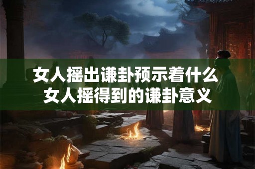 女人摇出谦卦预示着什么 女人摇得到的谦卦意义