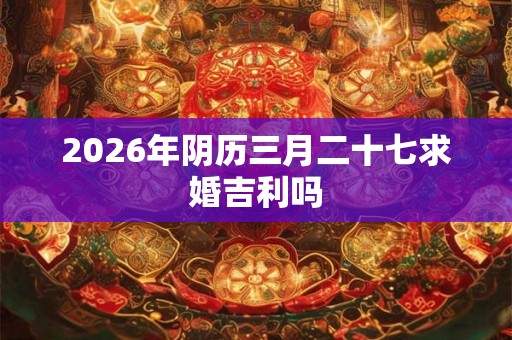 2026年阴历三月二十七求婚吉利吗