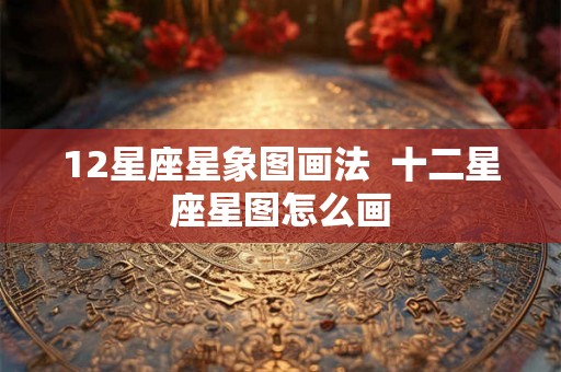 12星座星象图画法 十二星座星图怎么画 12星座星象图画法 十二星座星图怎么画