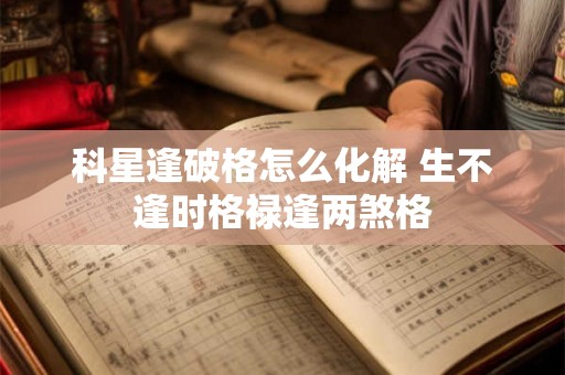 科星逢破格怎么化解 生不逢时格禄逢两煞格