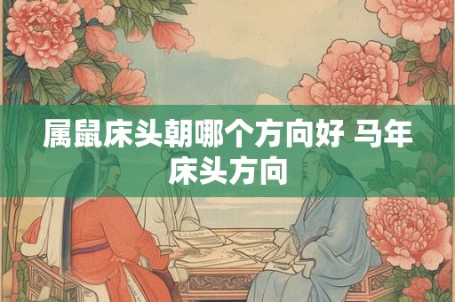 属鼠床头朝哪个方向好 马年床头方向 属鼠床头朝哪个方向好 马年床头方向
