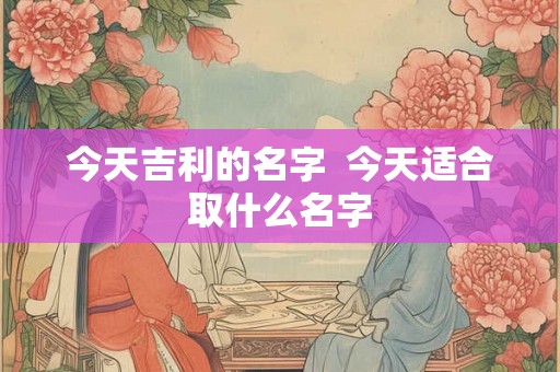 今天吉利的名字  今天适合取什么名字