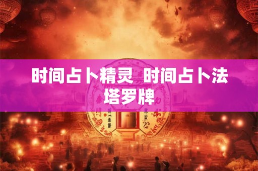 时间占卜精灵 时间占卜法塔罗牌 时间占卜精灵 时间占卜法塔罗牌